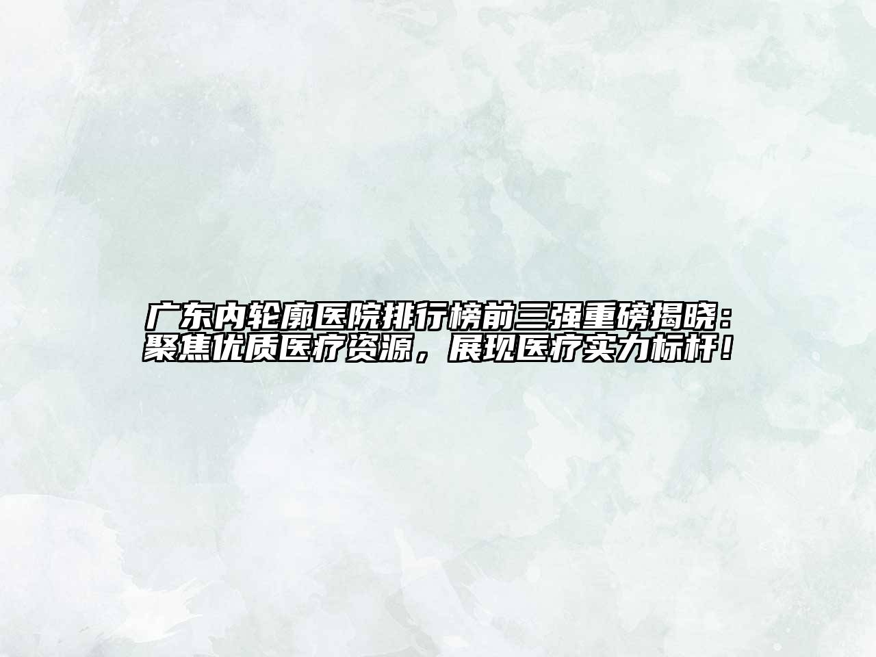 广东内轮廓医院排行榜前三强重磅揭晓：聚焦优质医疗资源，展现医疗实力标杆！