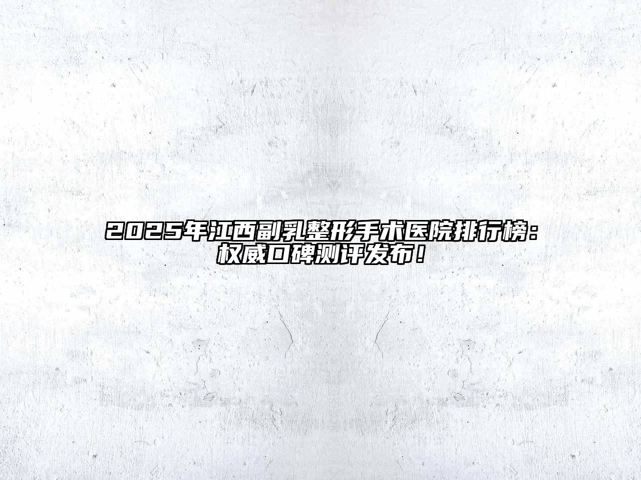 2025年江西副乳整形手术医院排行榜：权威口碑测评发布！