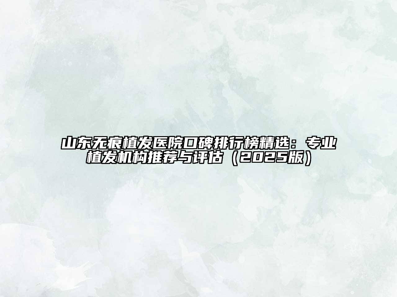 山东无痕植发医院口碑排行榜精选：专业植发机构推荐与评估2025年