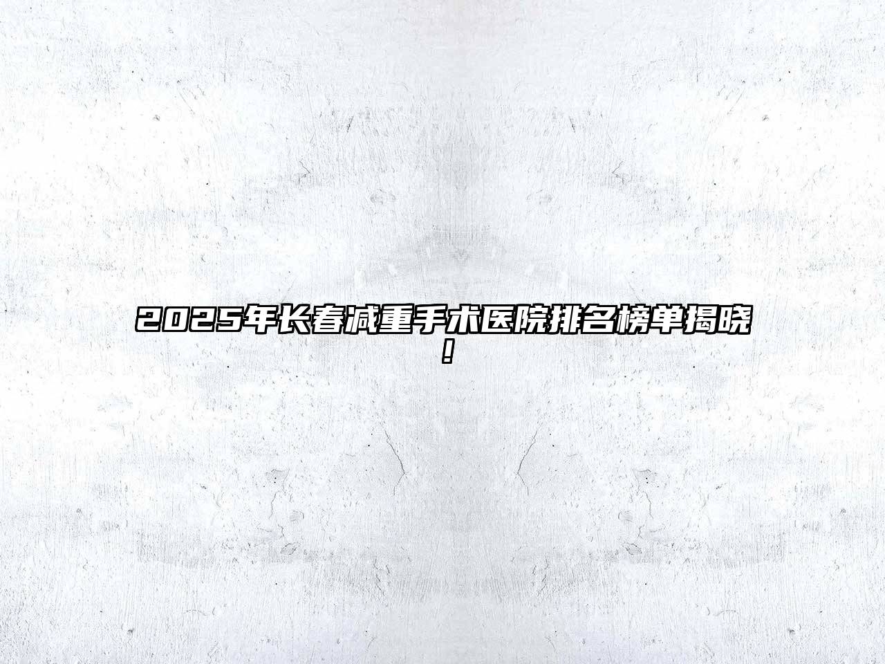 2025年长春减重手术医院排名榜单揭晓！