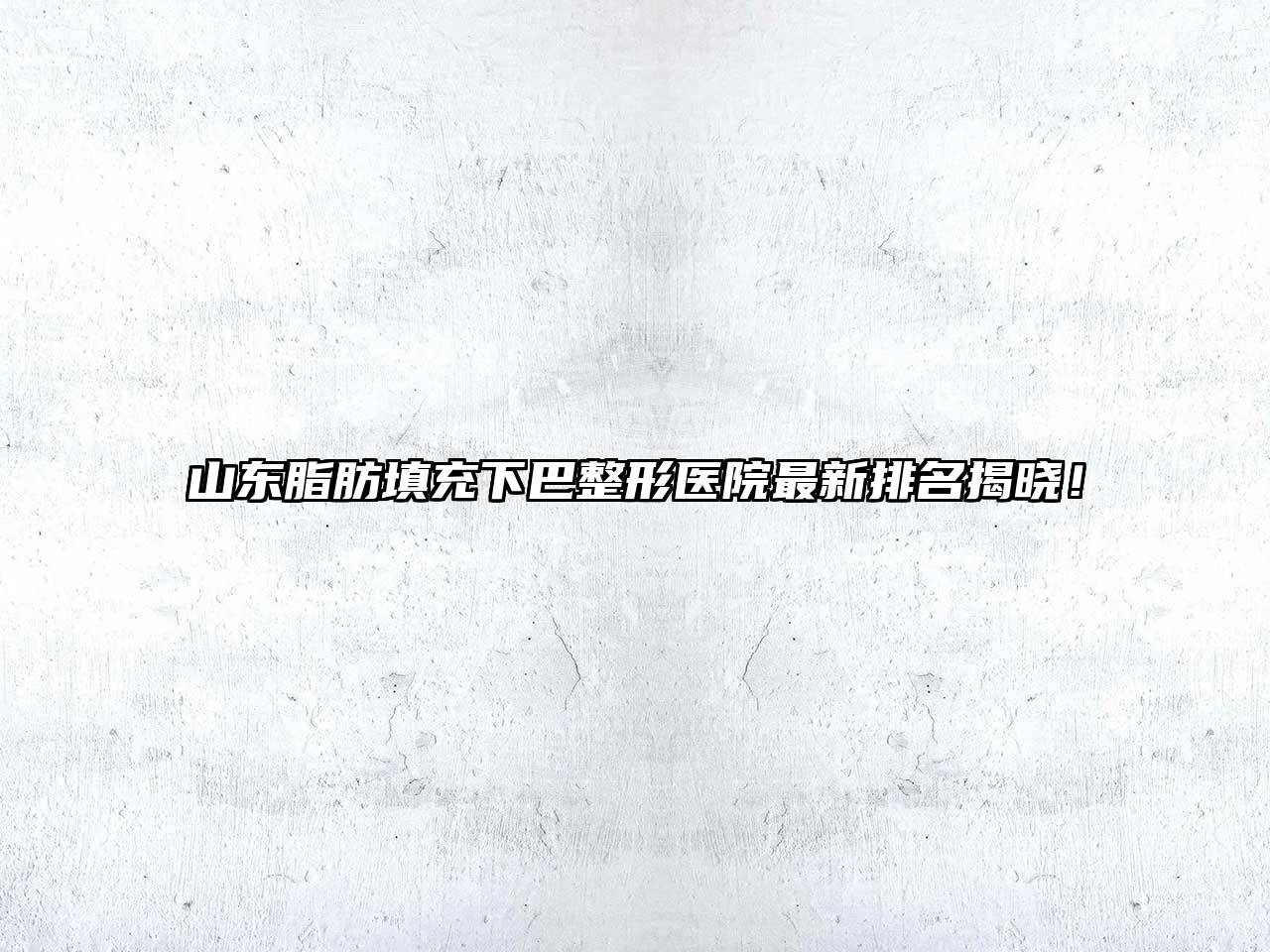 山东脂肪填充下巴整形医院最新排名揭晓！