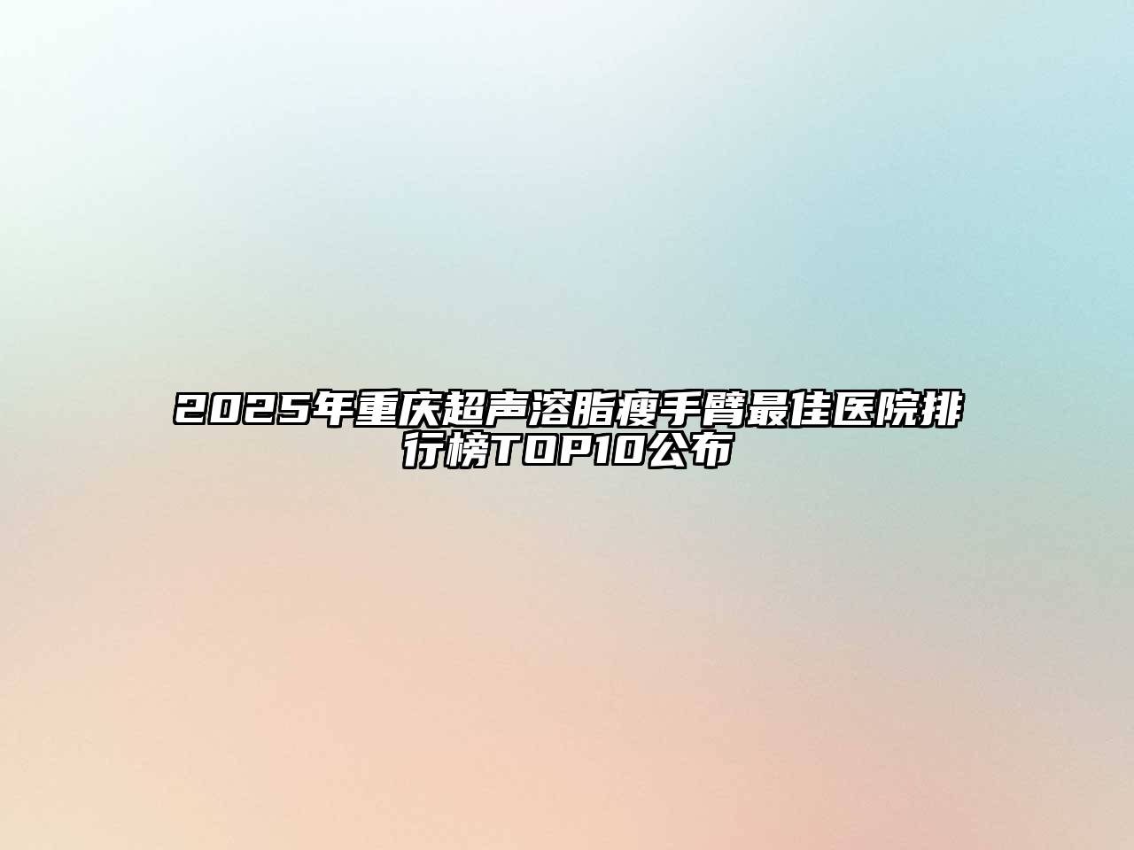 2025年重庆超声溶脂瘦手臂最佳医院排行榜TOP10公布