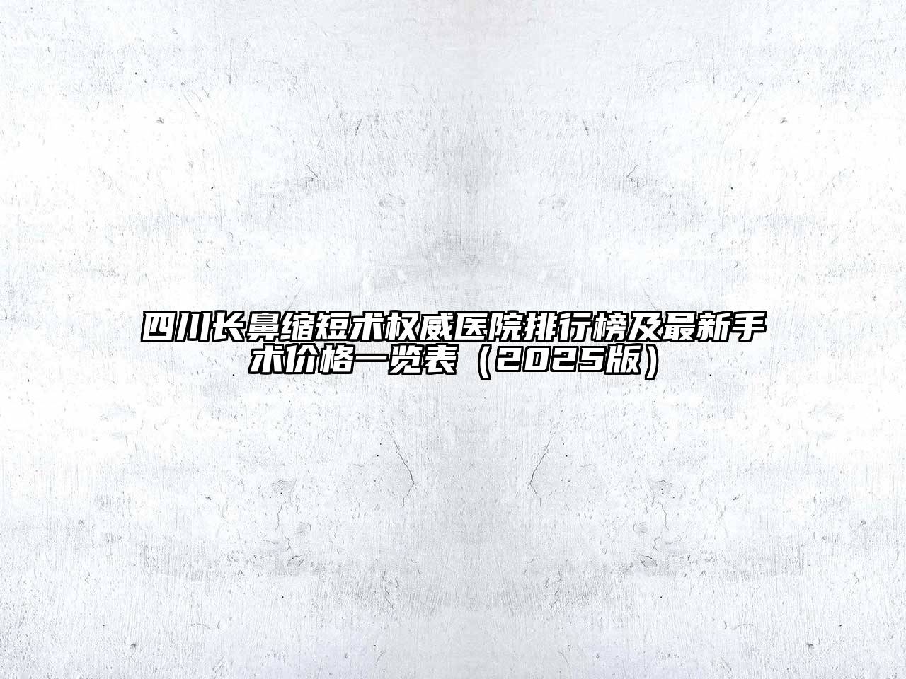 四川长鼻缩短术权威医院排行榜及最新手术价格一览表2025年