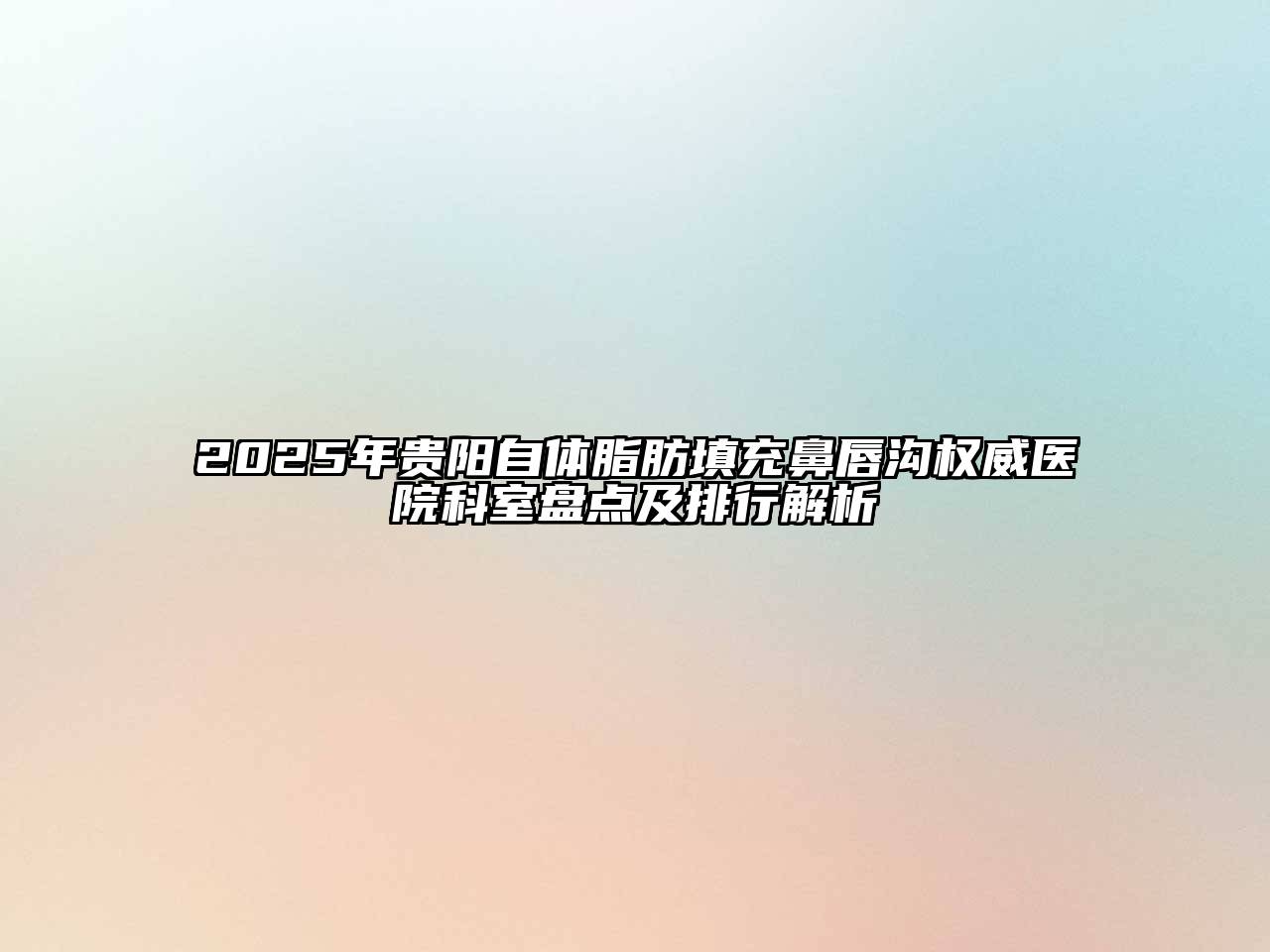 2025年贵阳自体脂肪填充鼻唇沟权威医院科室盘点及排行解析