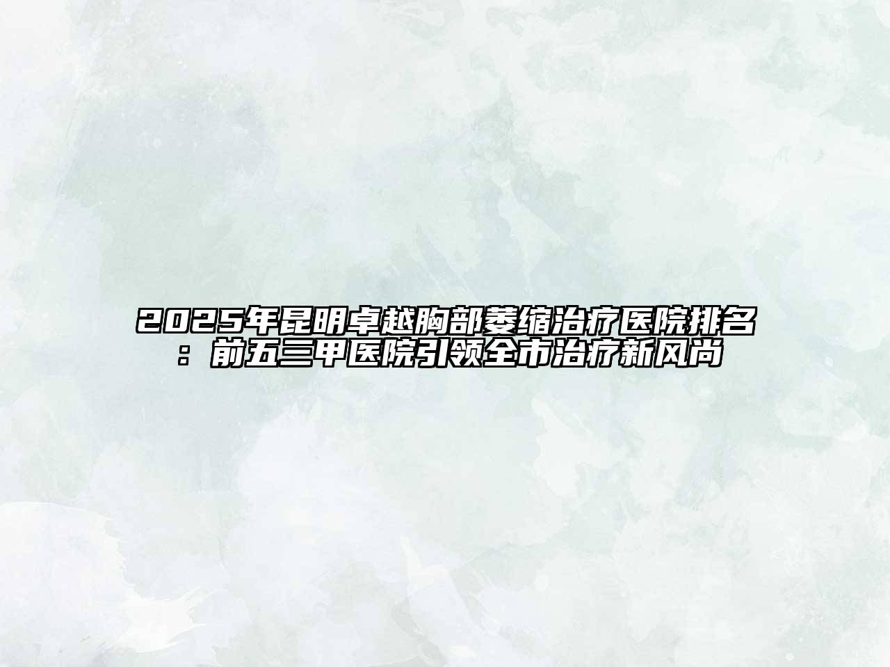 2025年昆明卓越胸部萎缩治疗医院排名：前五三甲医院引领全市治疗新风尚