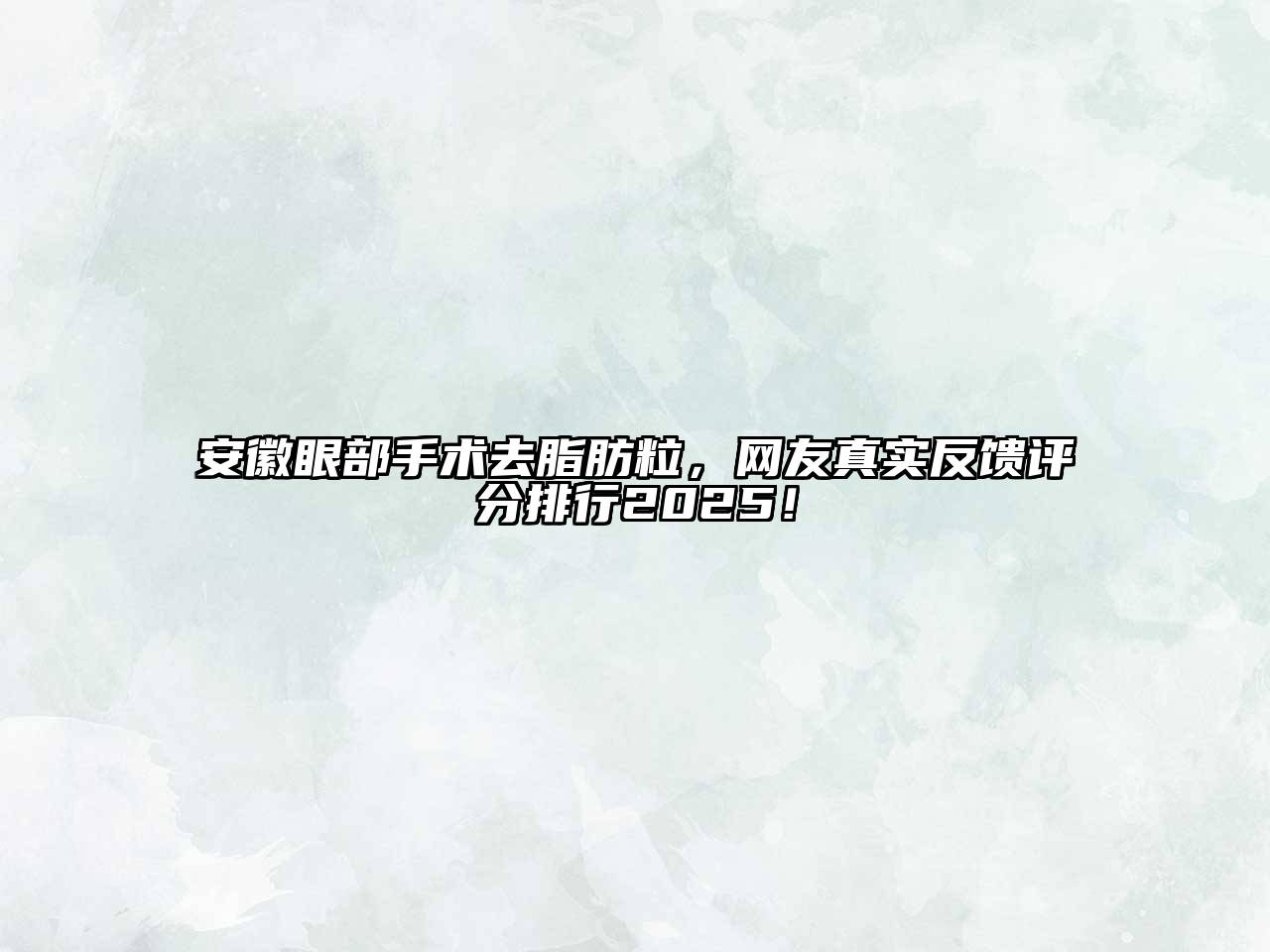 安徽眼部手术去脂肪粒，网友真实反馈评分排行2025！