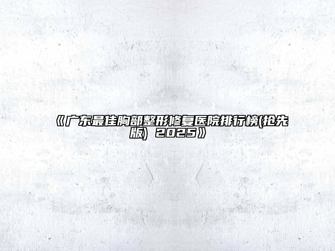 广东最佳胸部整形修复医院排行榜(抢先版) 2025