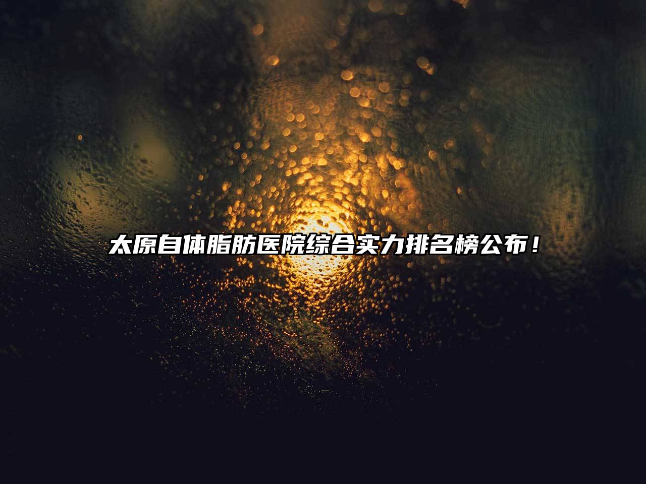 太原自体脂肪医院综合实力排名榜公布！
