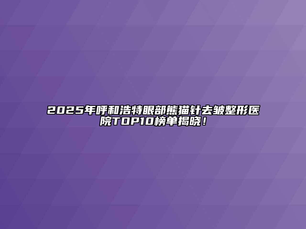 2025年呼和浩特眼部熊猫针去皱整形医院TOP10榜单揭晓！