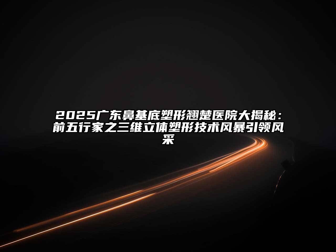 2025广东鼻基底塑形翘楚医院大揭秘：前五行家之三维立体塑形技术风暴引领风采