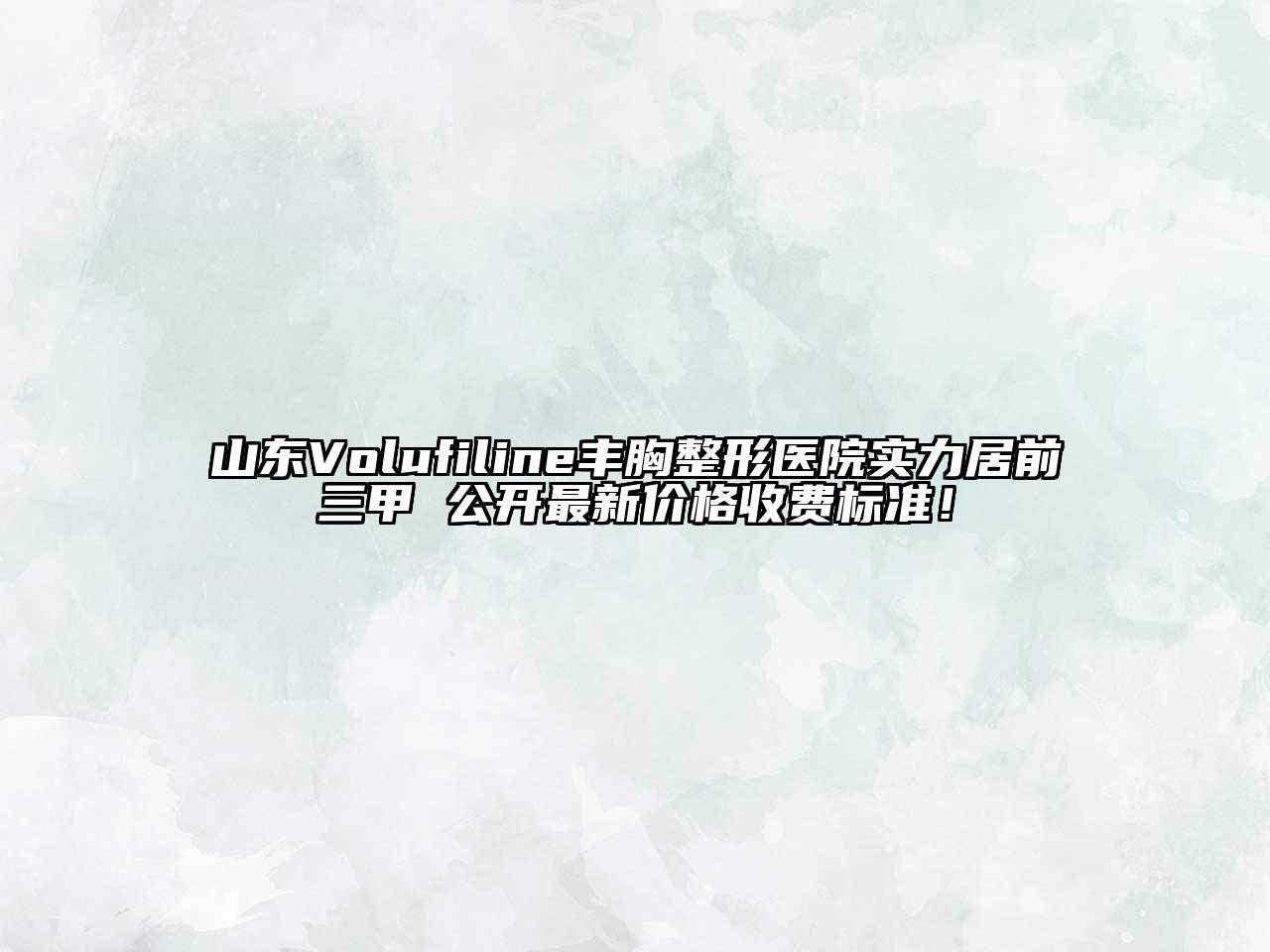 山东Volufiline丰胸整形医院实力居前三甲 公开最新价格收费标准！