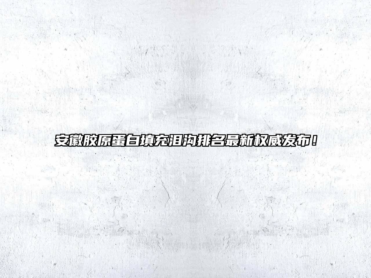 安徽胶原蛋白填充泪沟排名最新权威发布！