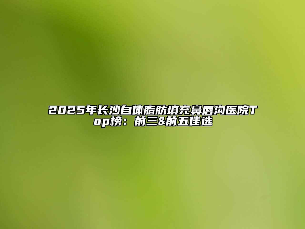 2025年长沙自体脂肪填充鼻唇沟医院Top榜：前三&前五佳选