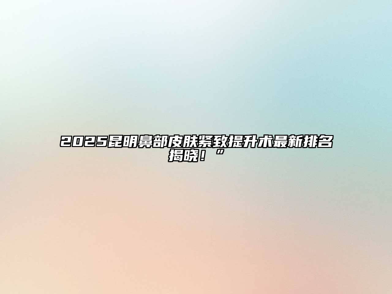 2025昆明鼻部皮肤紧致提升术最新排名揭晓！”