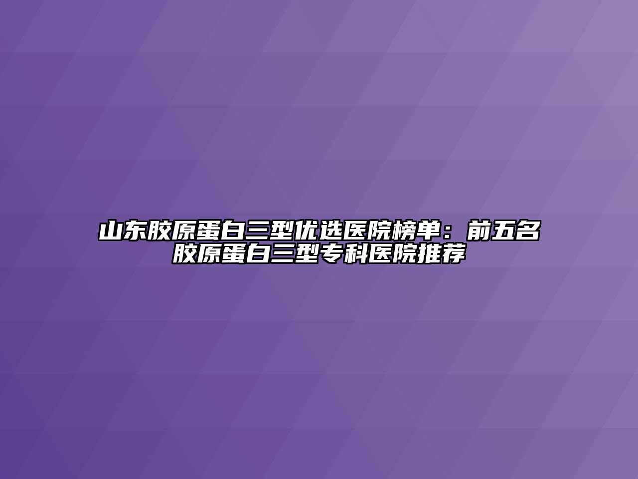 山东胶原蛋白三型优选医院榜单：前五名胶原蛋白三型专科医院推荐