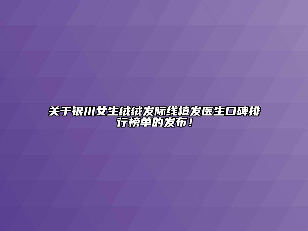 银川女生绒绒发际线植发医生口碑排行榜单的发布！