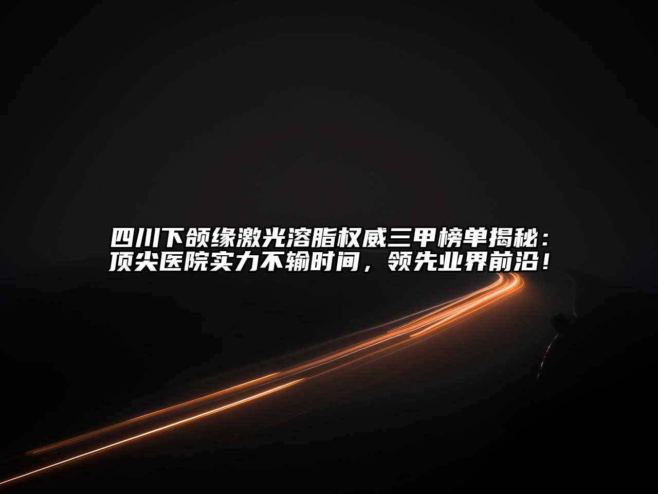 四川下颌缘激光溶脂权威三甲榜单揭秘：顶尖医院实力不输时间，领先业界前沿！