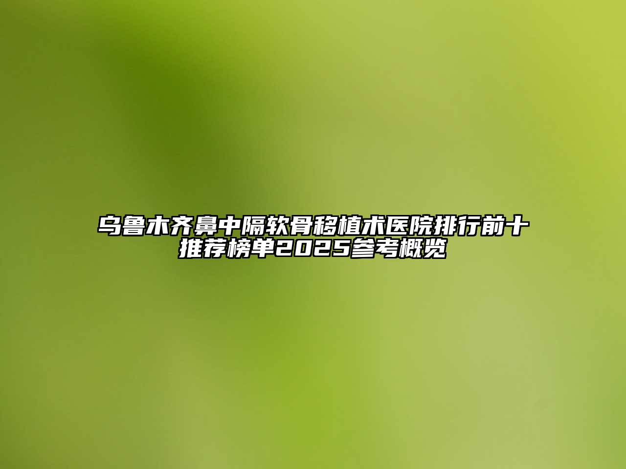 乌鲁木齐鼻中隔软骨移植术医院排行前十推荐榜单2025参考概览