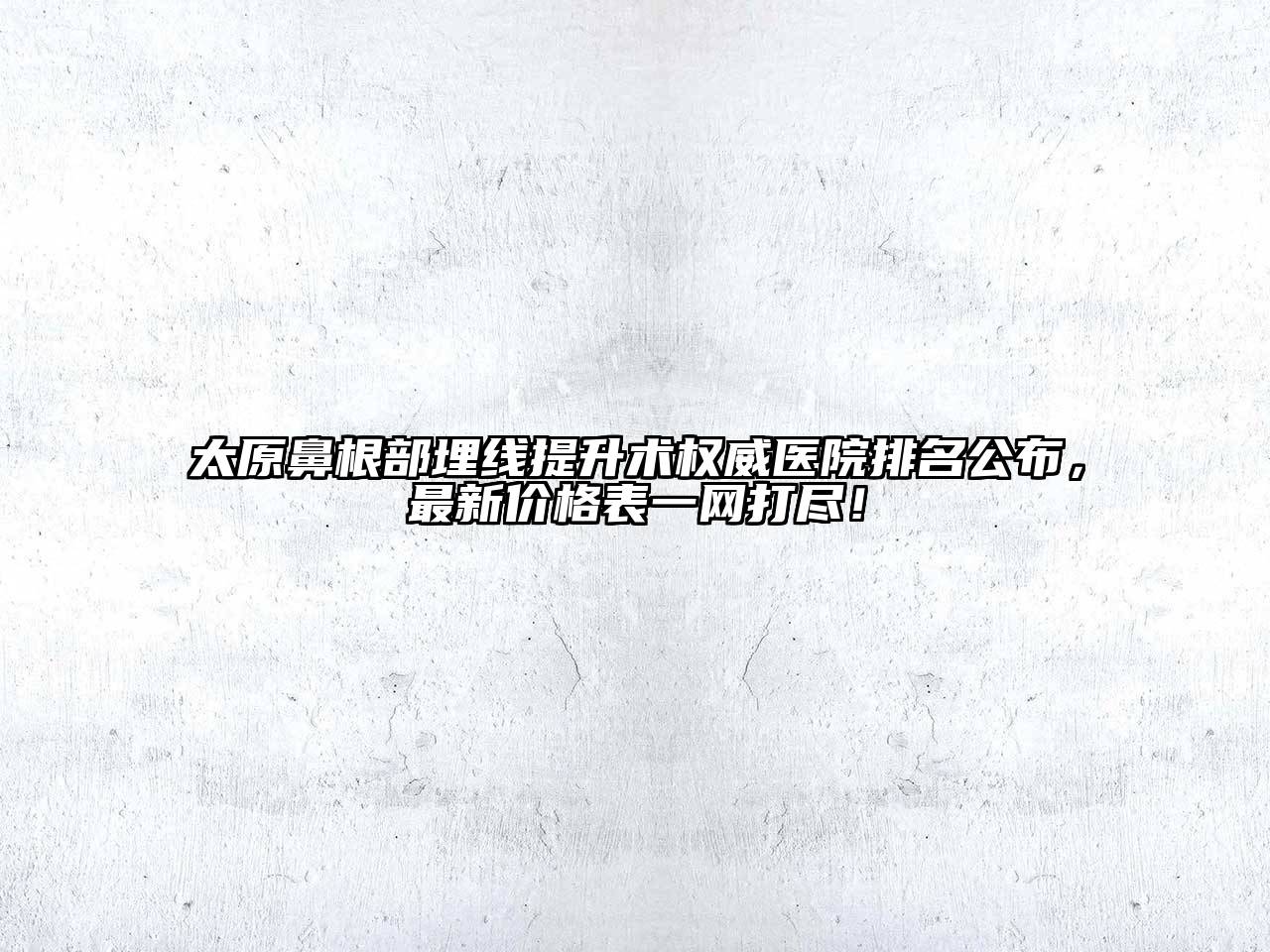 太原鼻根部埋线提升术权威医院排名公布，最新价格表一网打尽！