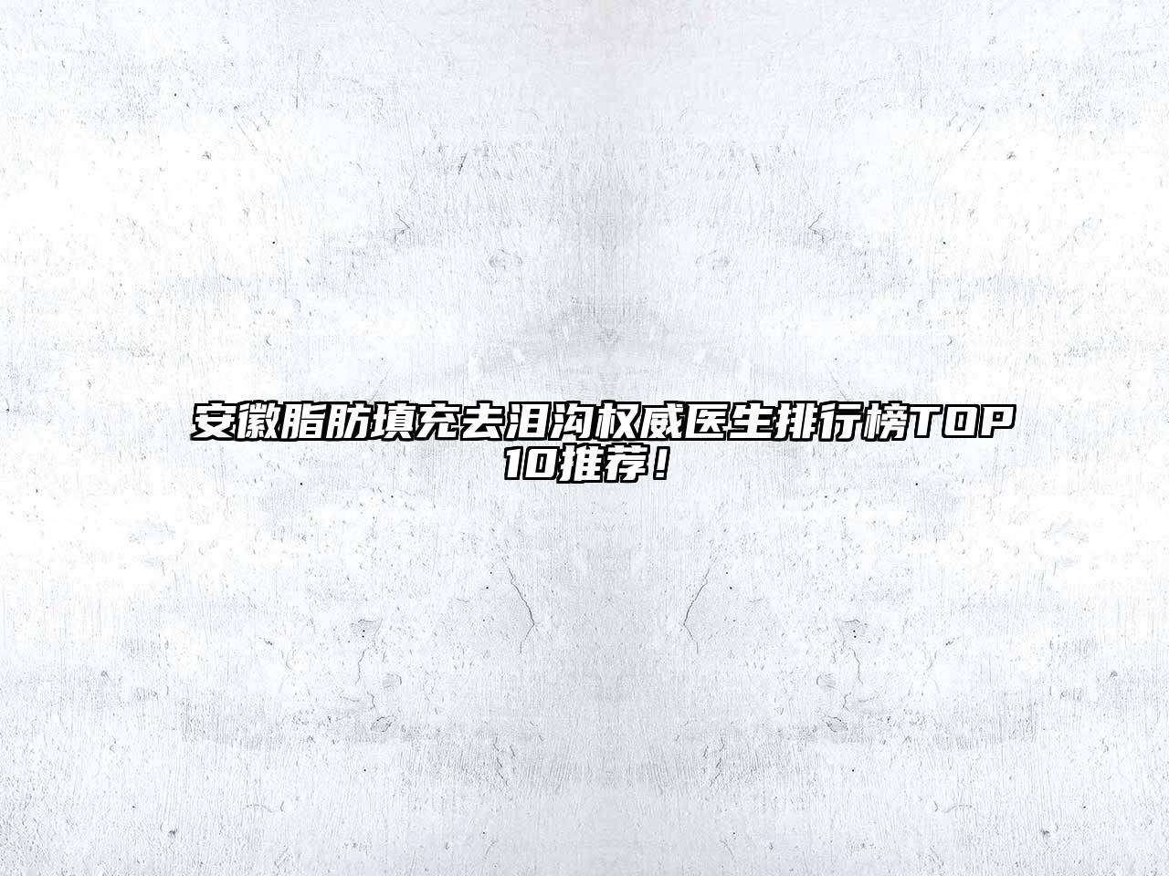 安徽脂肪填充去泪沟权威医生排行榜TOP10推荐！