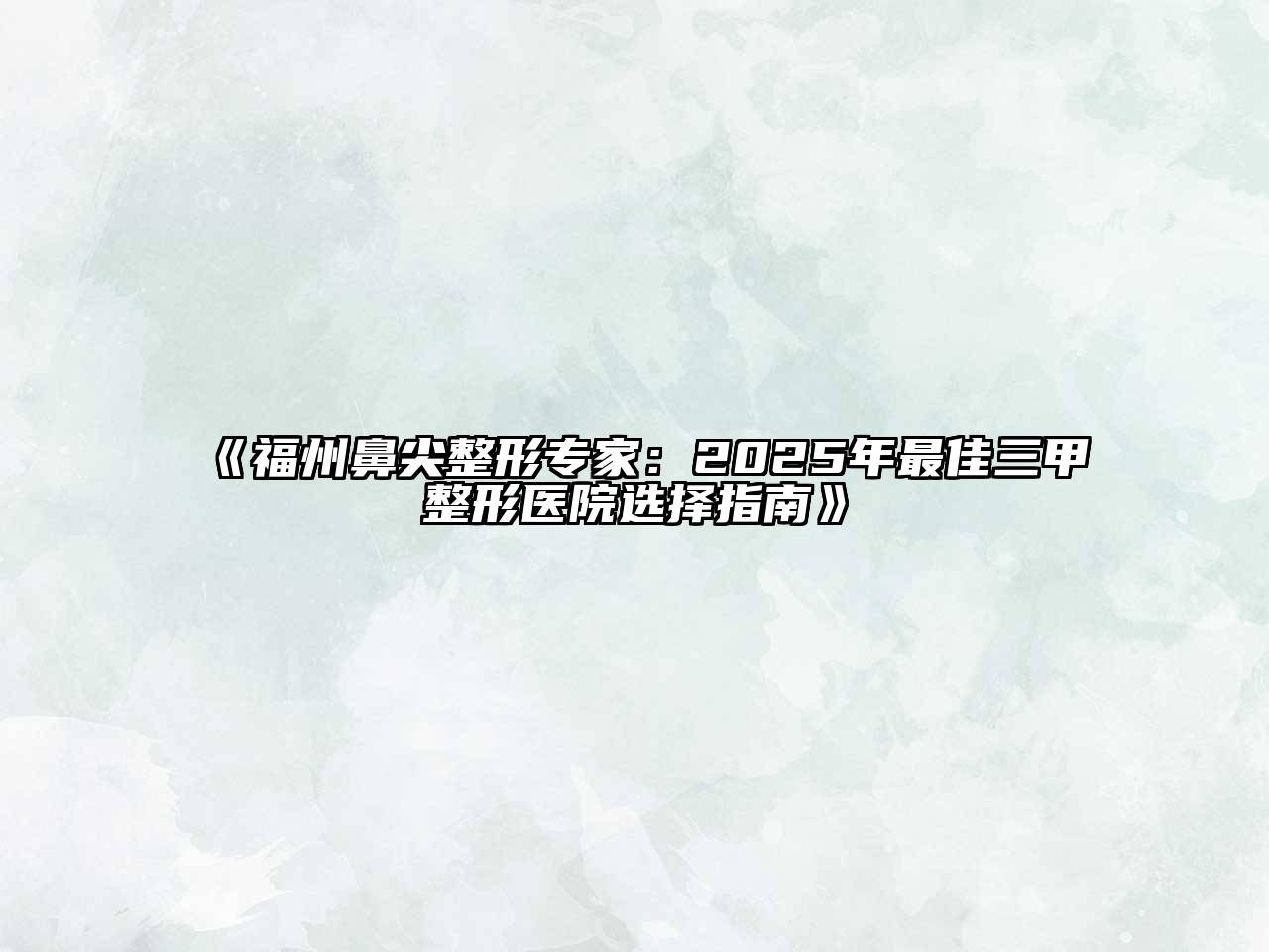 福州鼻尖整形专家：2025年最佳三甲整形医院选择指南