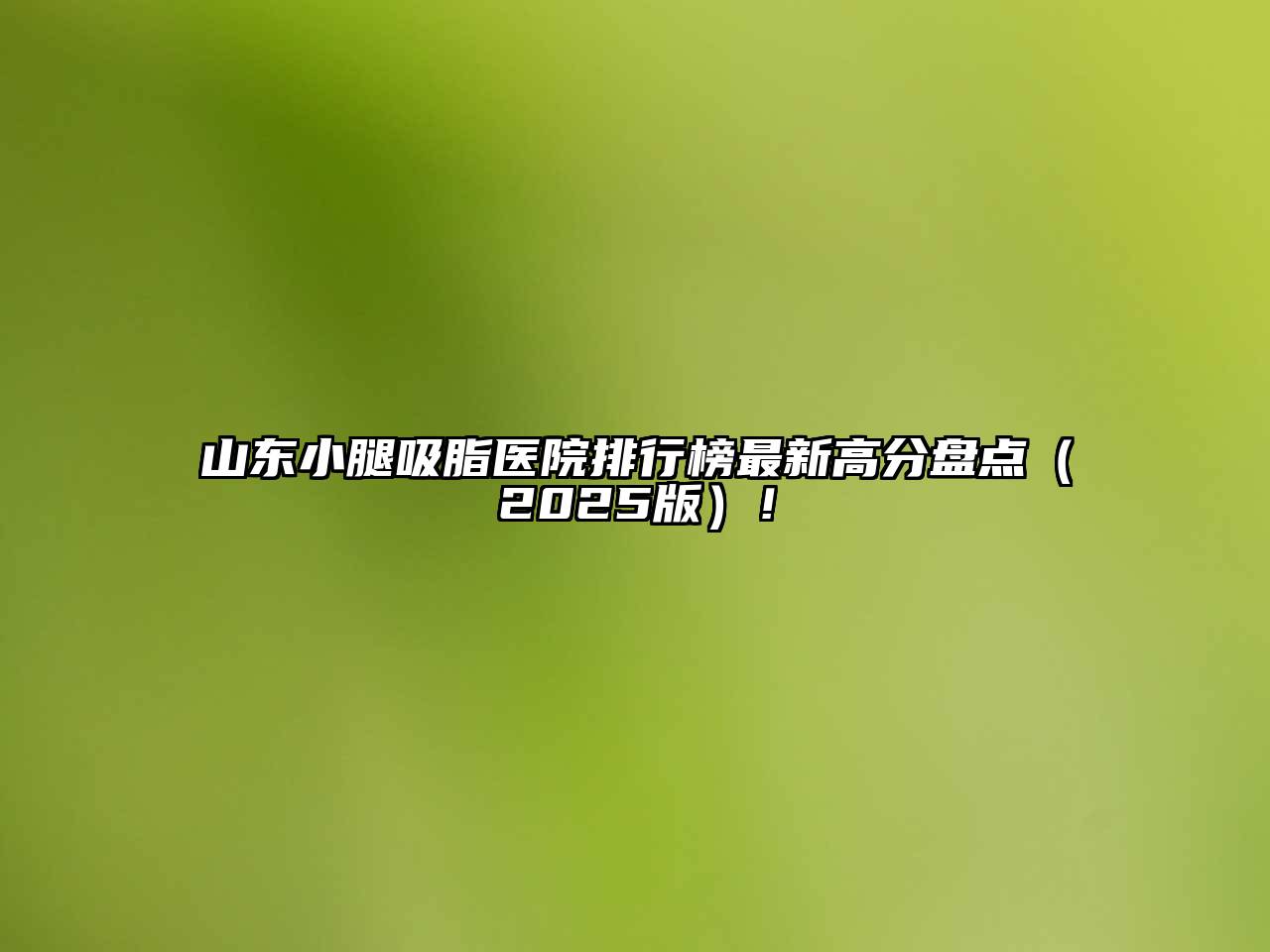 山东小腿吸脂医院排行榜最新高分盘点2025年！