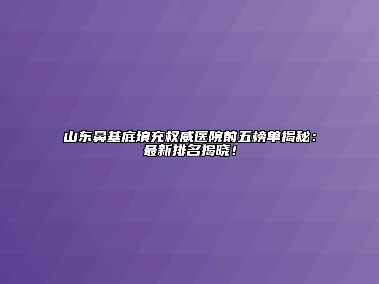山东鼻基底填充权威医院前五榜单揭秘：最新排名揭晓！