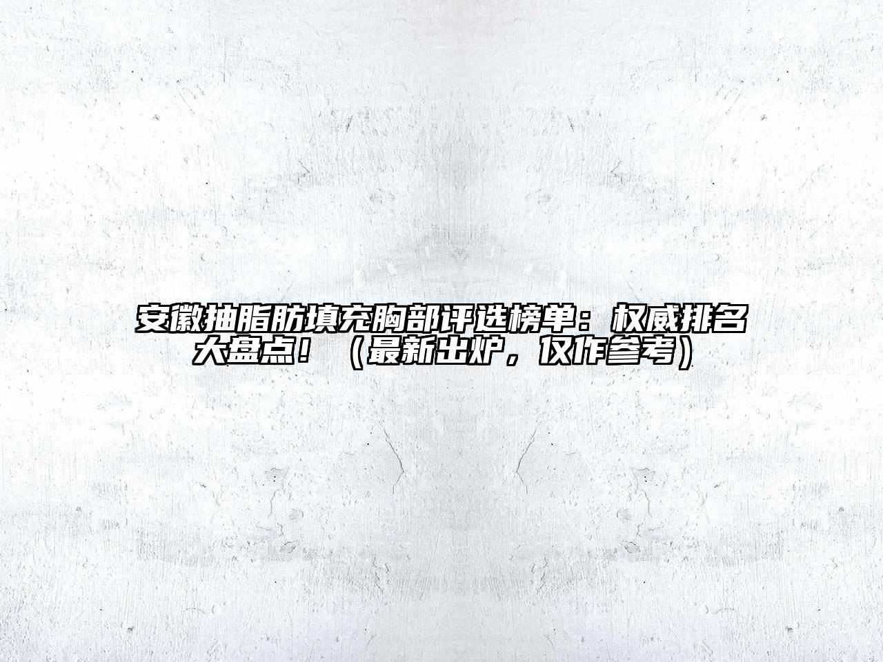 安徽抽脂肪填充胸部评选榜单：权威排名大盘点！（最新出炉，仅作参考）