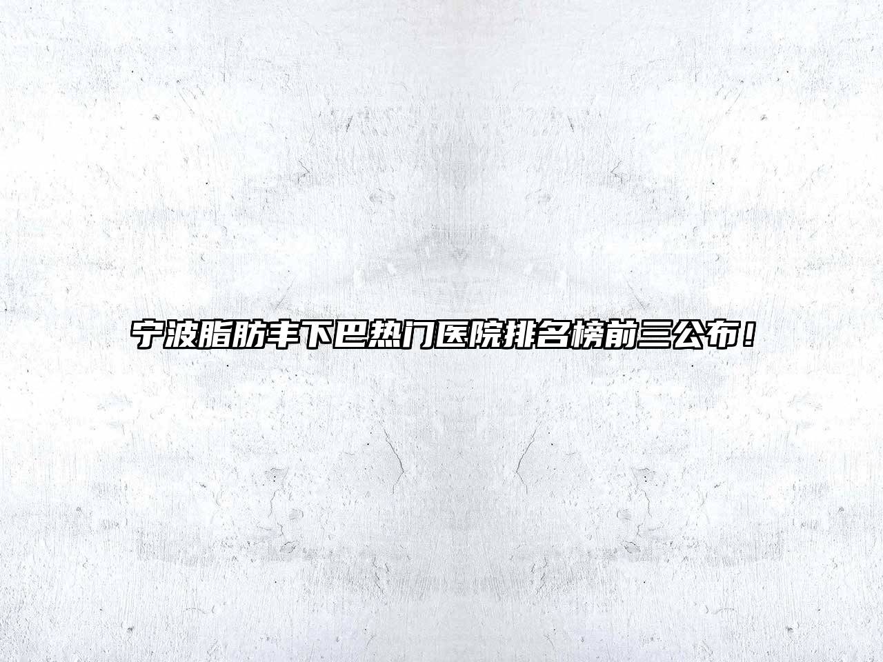 宁波脂肪丰下巴热门医院排名榜前三公布！
