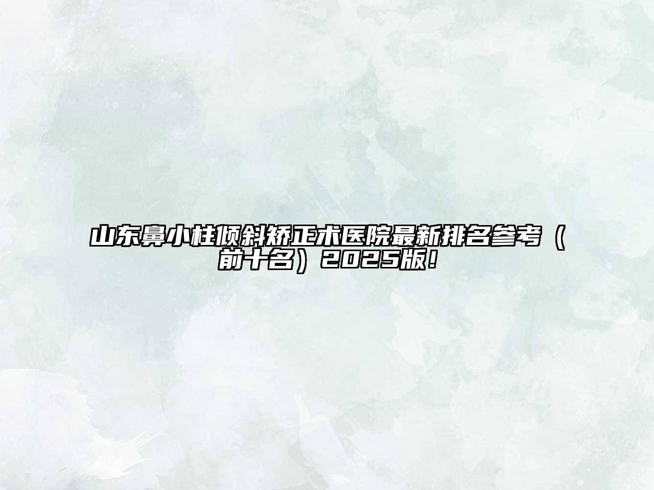 山东鼻小柱倾斜矫正术医院最新排名参考（前十名）2025版！
