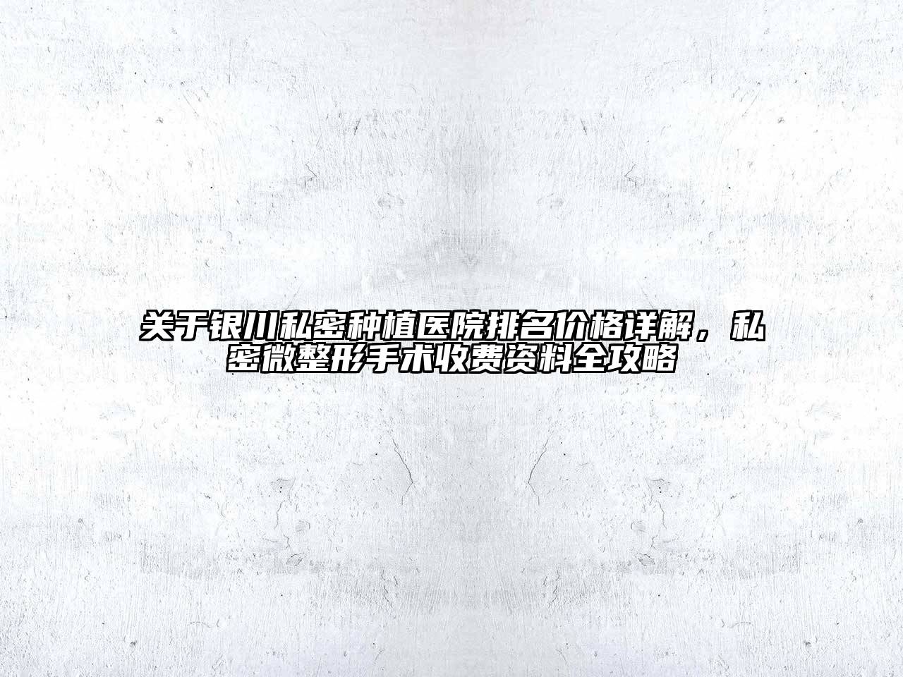 银川私密种植医院排名价格详解，私密微整形手术收费资料全攻略