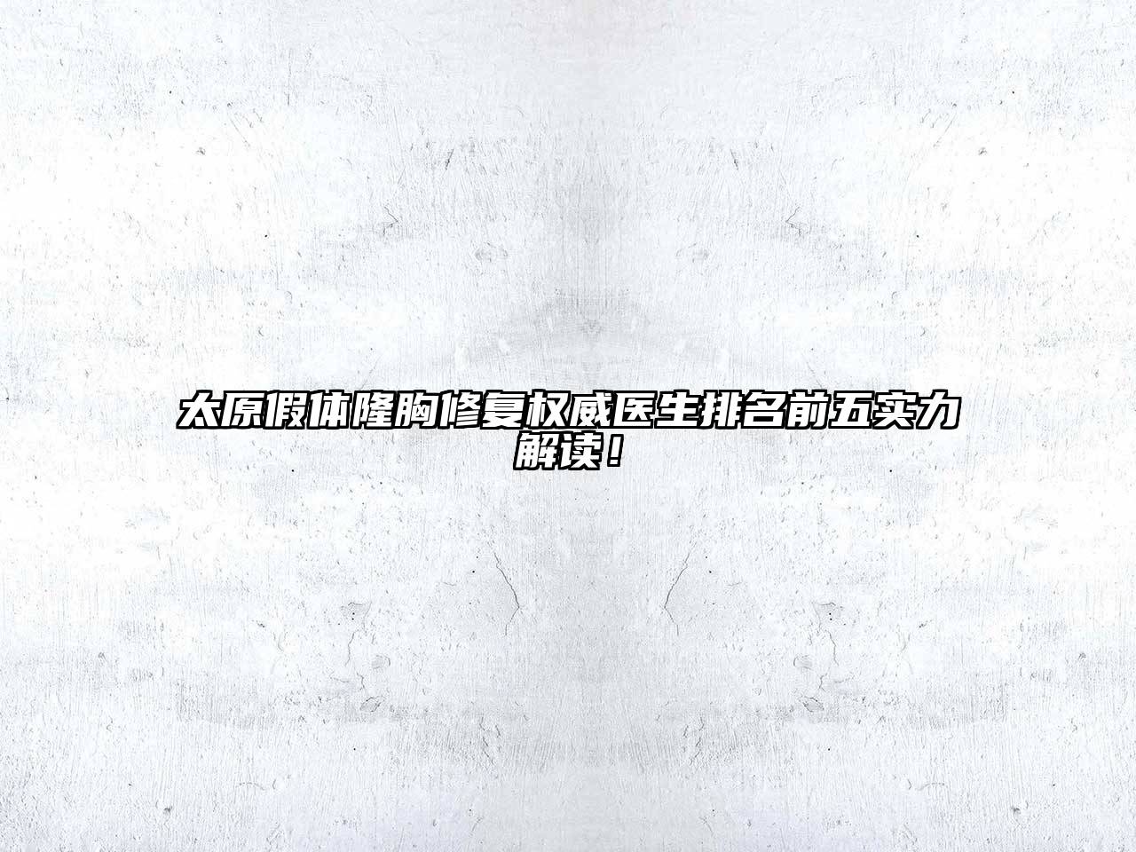 太原假体隆胸修复权威医生排名前五实力解读！