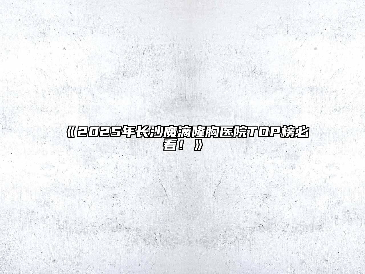 2025年长沙魔滴隆胸医院TOP榜必看！