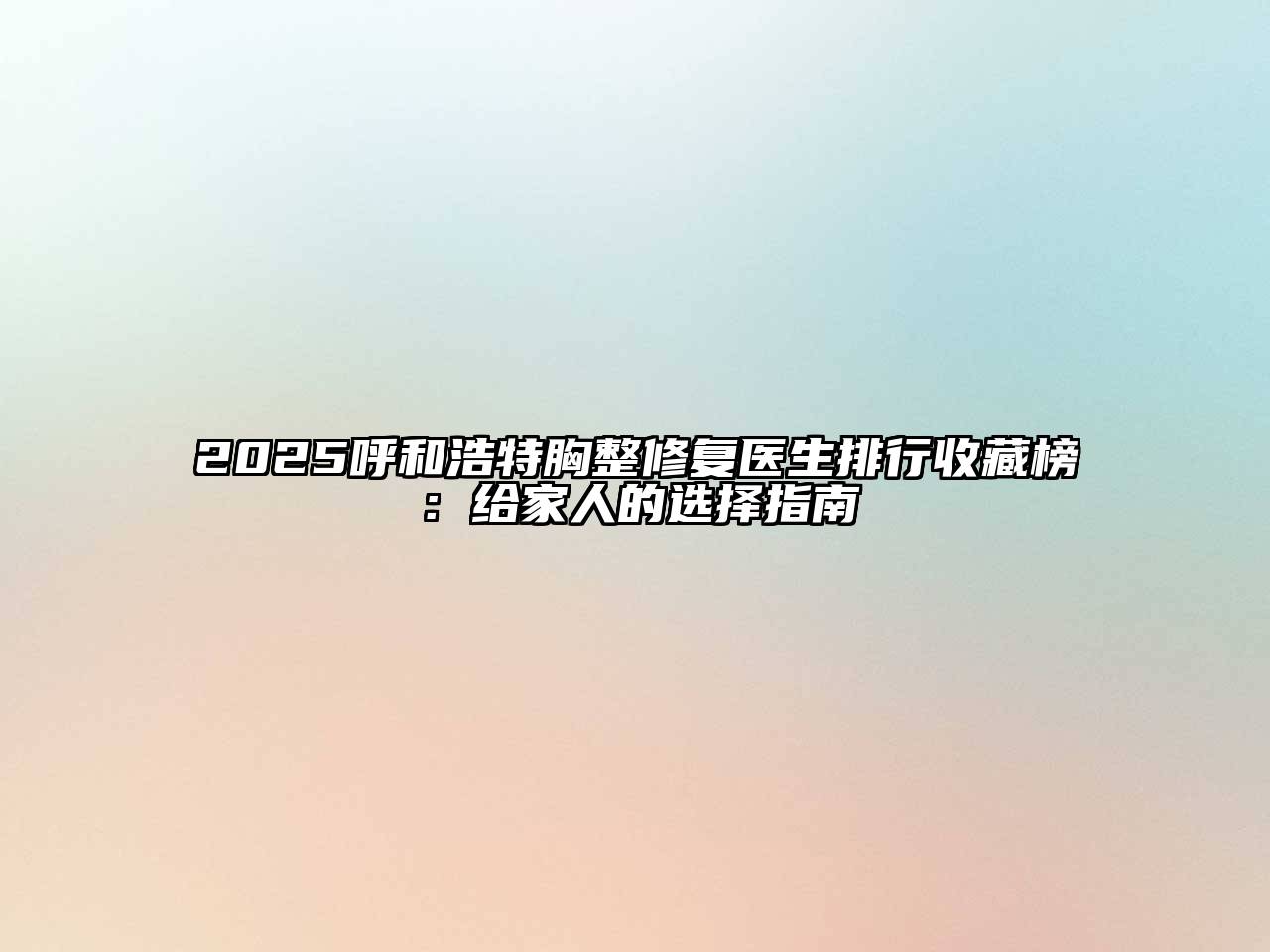 2025呼和浩特胸整修复医生排行收藏榜：给家人的选择指南