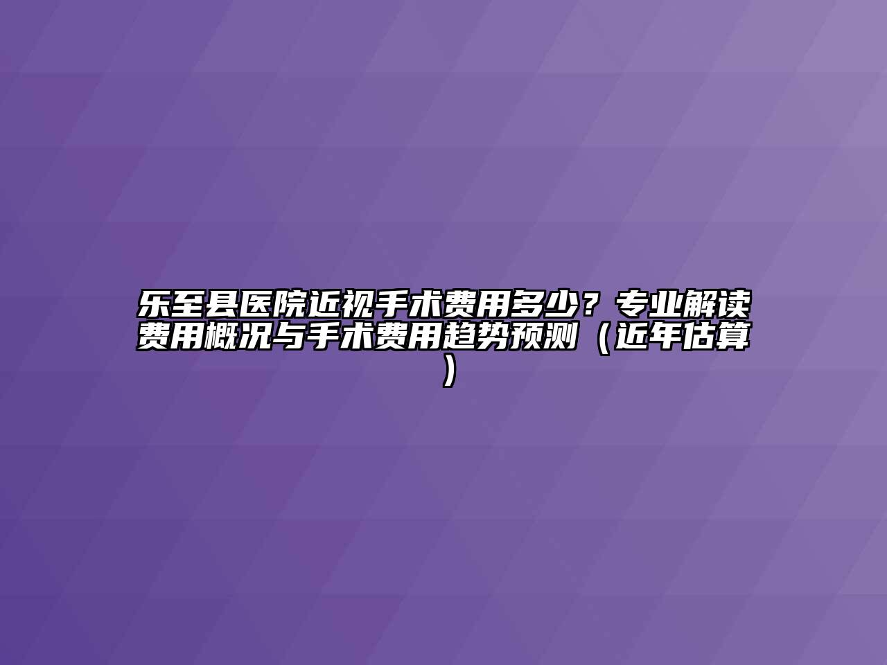 乐至县医院近视手术费用多少？专业解读费用概况与手术费用趋势预测（近年估算）