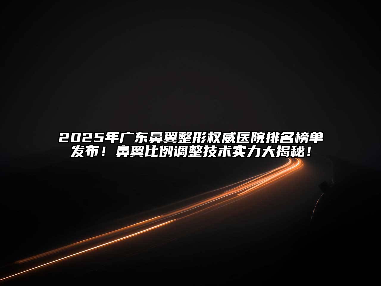 2025年广东鼻翼整形权威医院排名榜单发布！鼻翼比例调整技术实力大揭秘！
