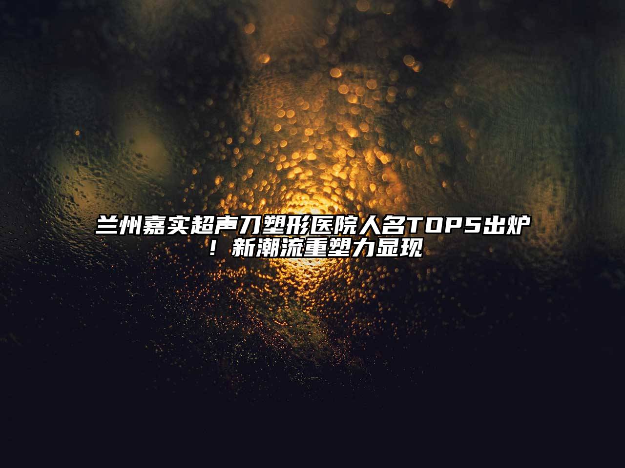 兰州嘉实超声刀塑形医院人名TOP5出炉！新潮流重塑力显现