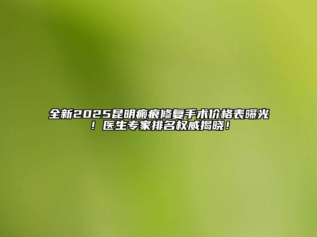 全新2025昆明瘢痕修复手术价格表曝光！医生专家排名权威揭晓！