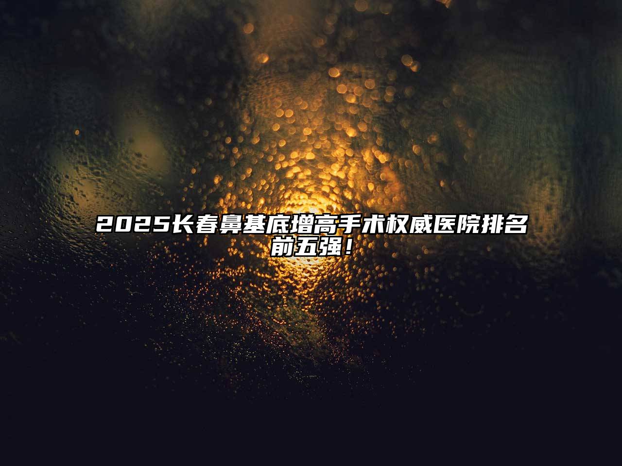2025长春鼻基底增高手术权威医院排名前五强！