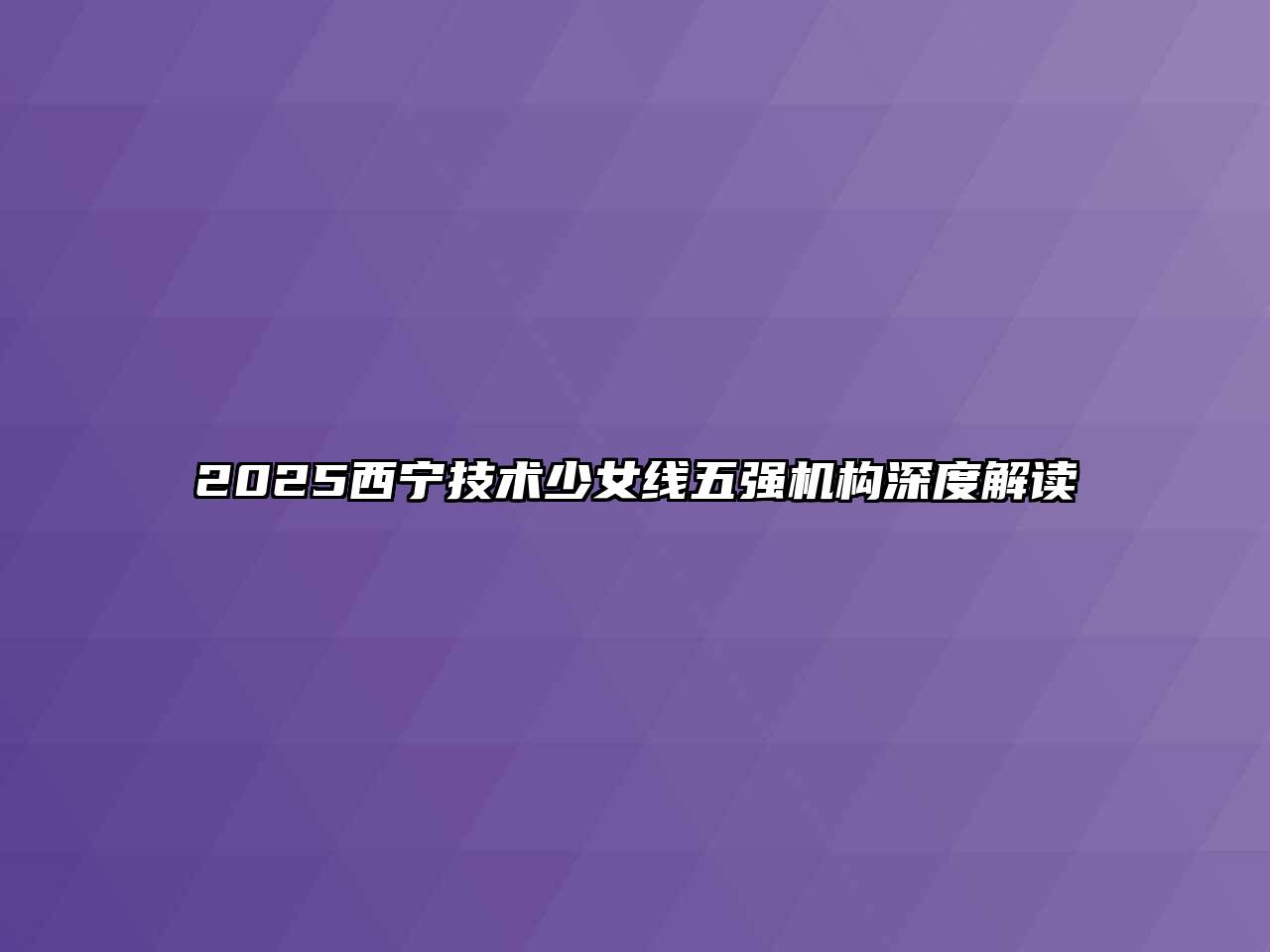 2025西宁技术少女线五强机构深度解读