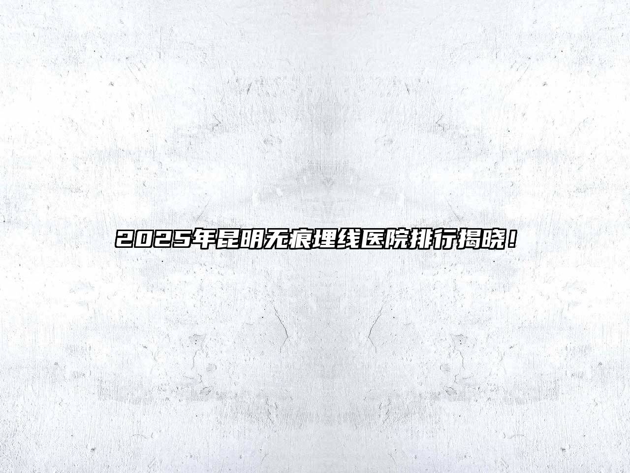2025年昆明无痕埋线医院排行揭晓！