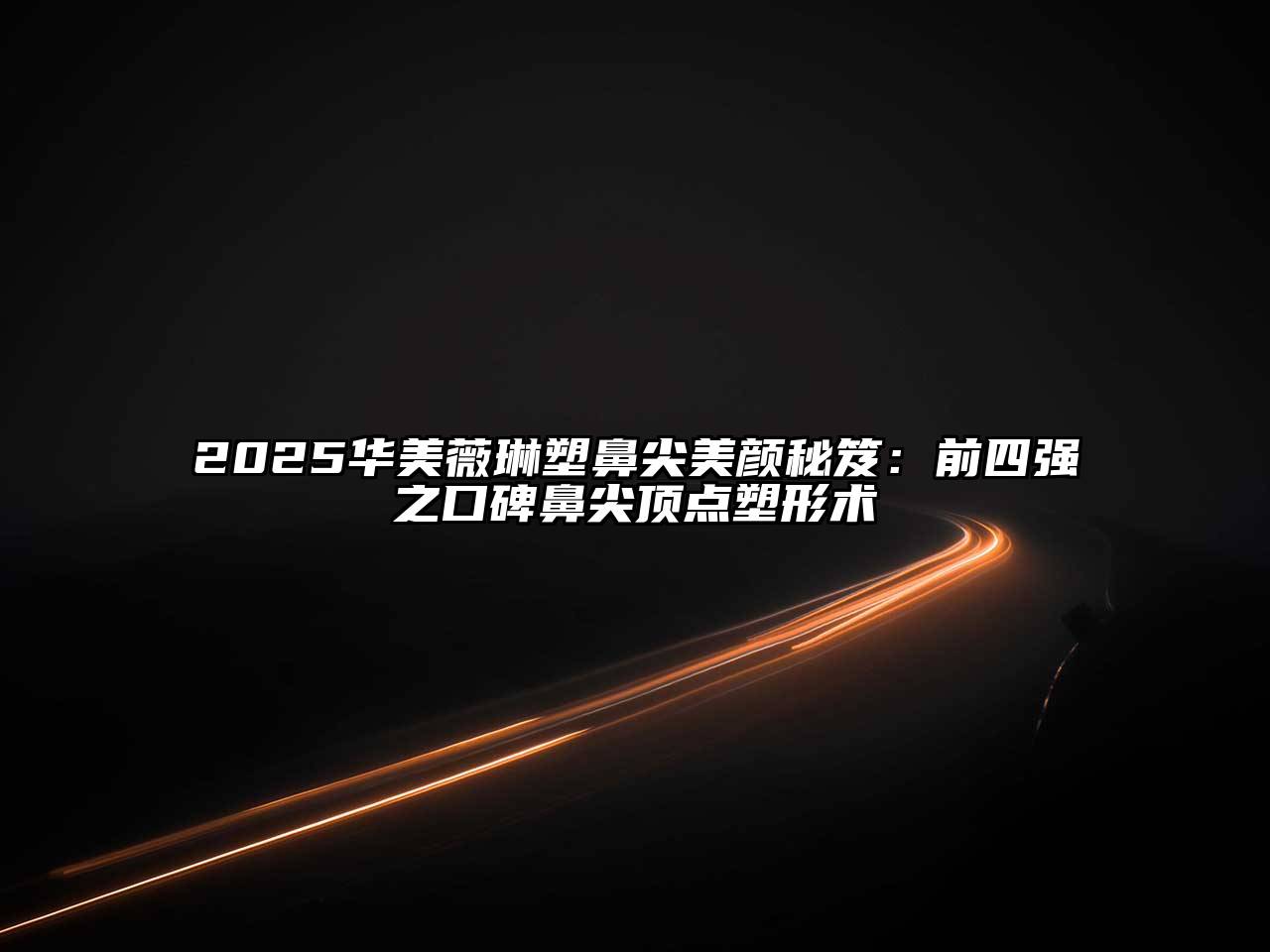 2025华美薇琳塑鼻尖美颜秘笈：前四强之口碑鼻尖顶点塑形术