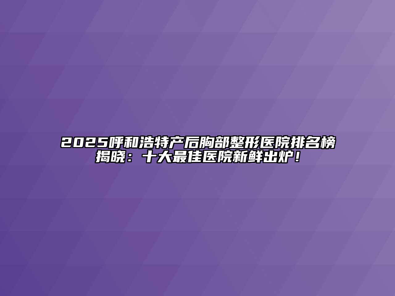 2025呼和浩特产后胸部整形医院排名榜揭晓：十大最佳医院新鲜出炉！