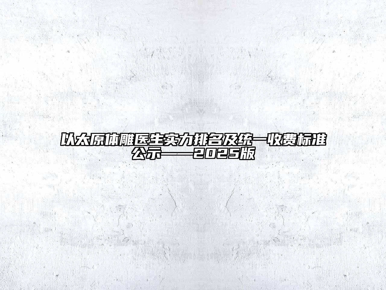 以太原体雕医生实力排名及统一收费标准公示——2025版