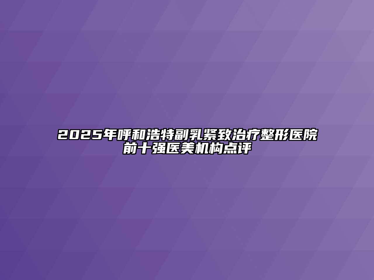 2025年呼和浩特副乳紧致治疗整形医院前十强医美机构点评