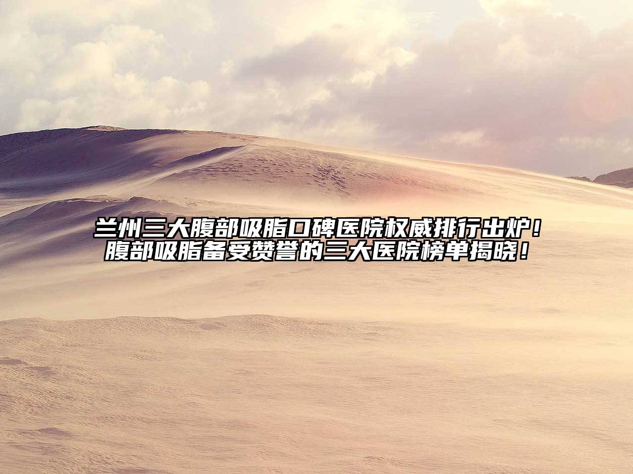 兰州三大腹部吸脂口碑医院权威排行出炉！腹部吸脂备受赞誉的三大医院榜单揭晓！