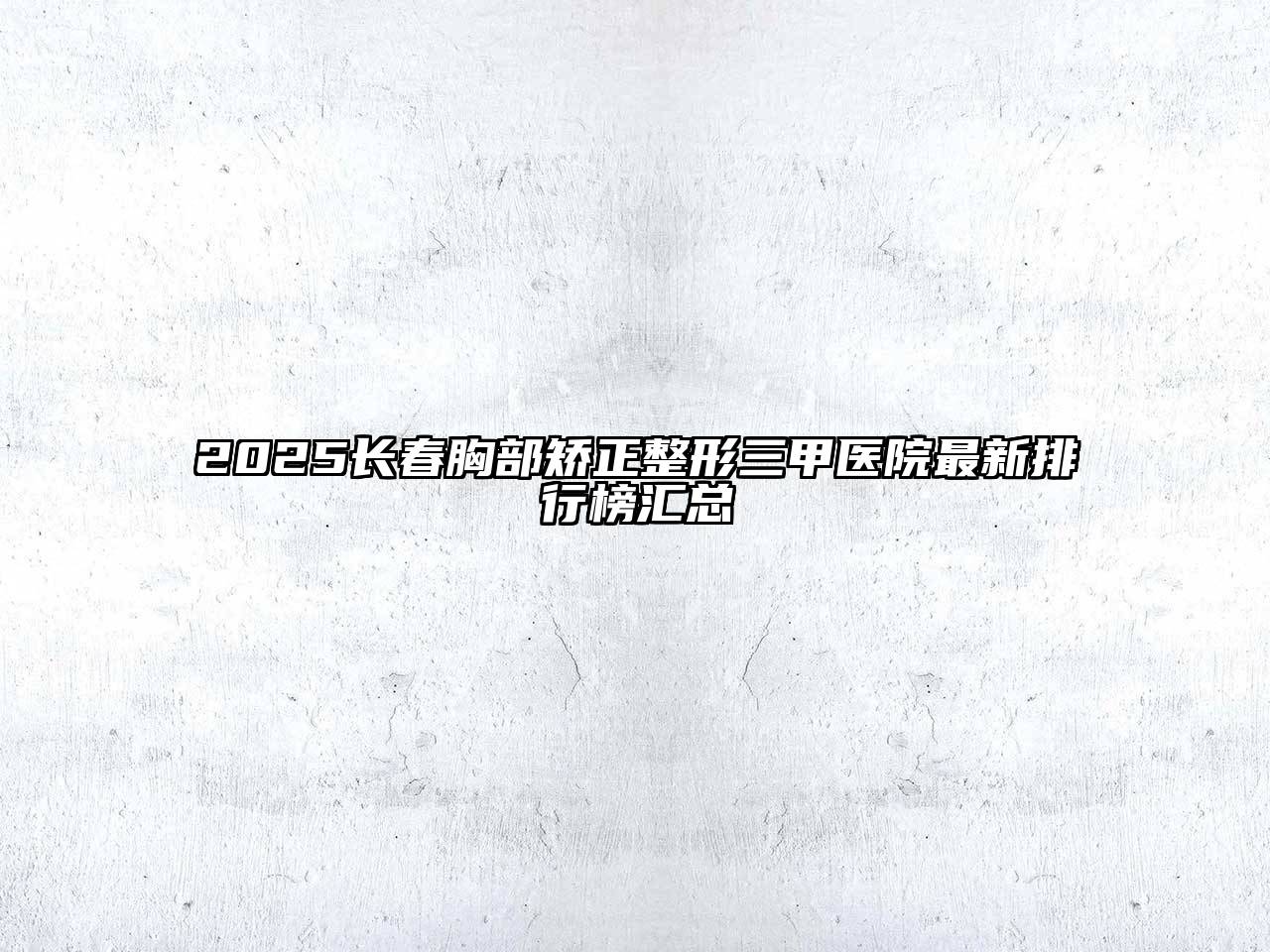 2025长春胸部矫正整形三甲医院最新排行榜汇总