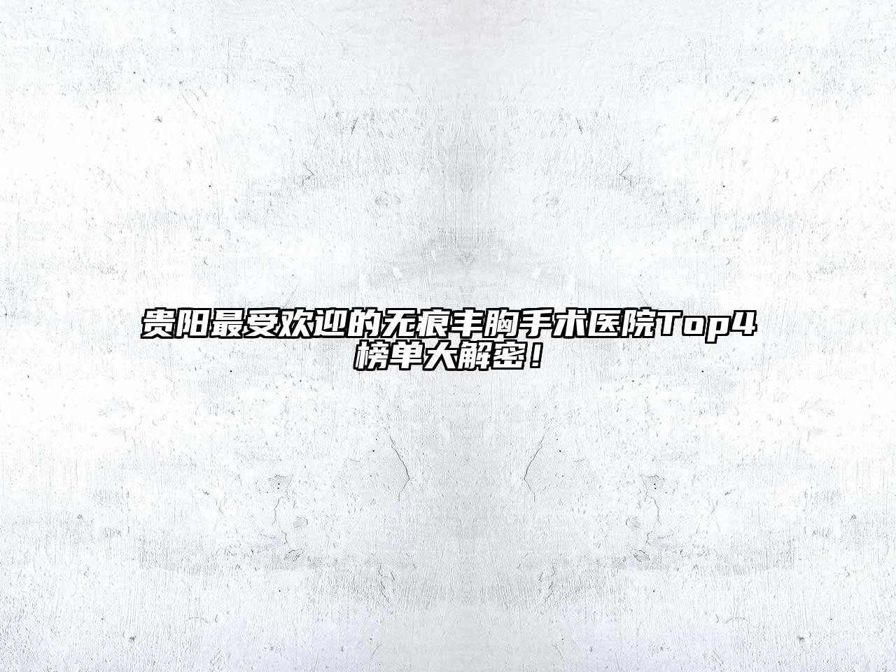 贵阳最受欢迎的无痕丰胸手术医院Top4榜单大解密！