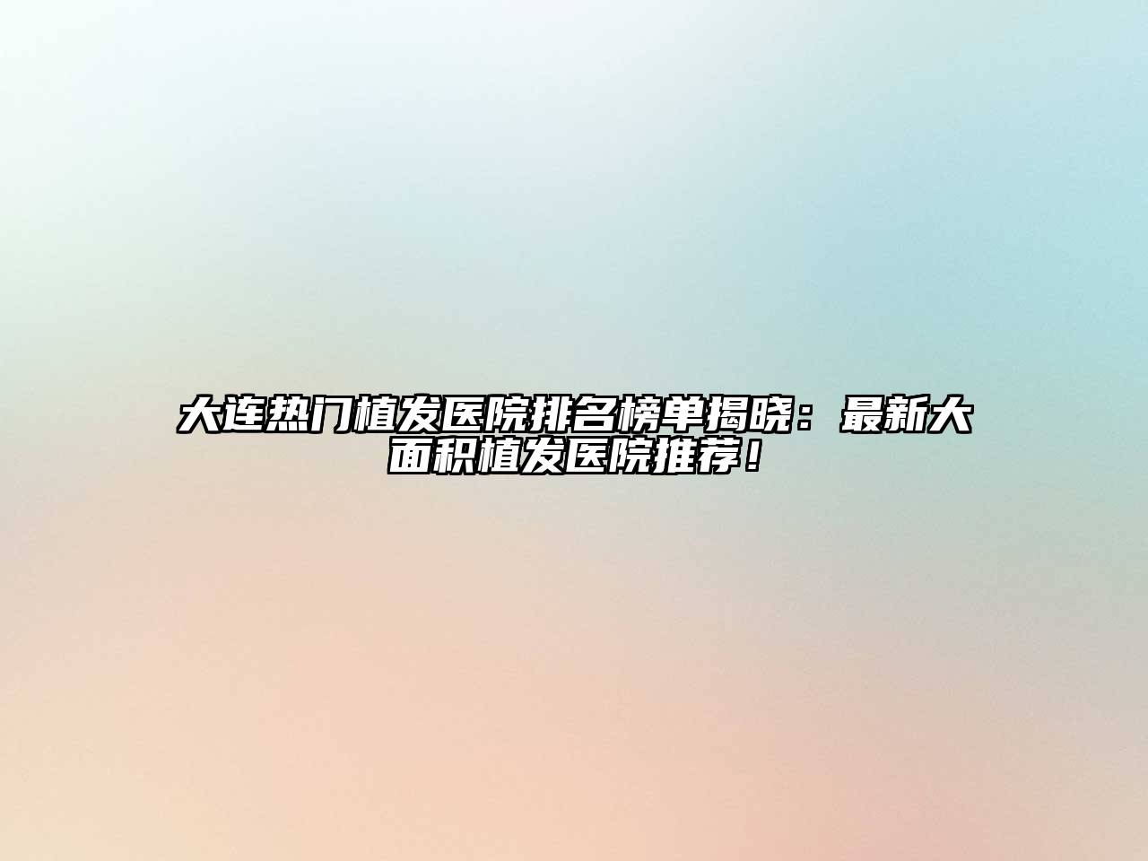 大连热门植发医院排名榜单揭晓：最新大面积植发医院推荐！