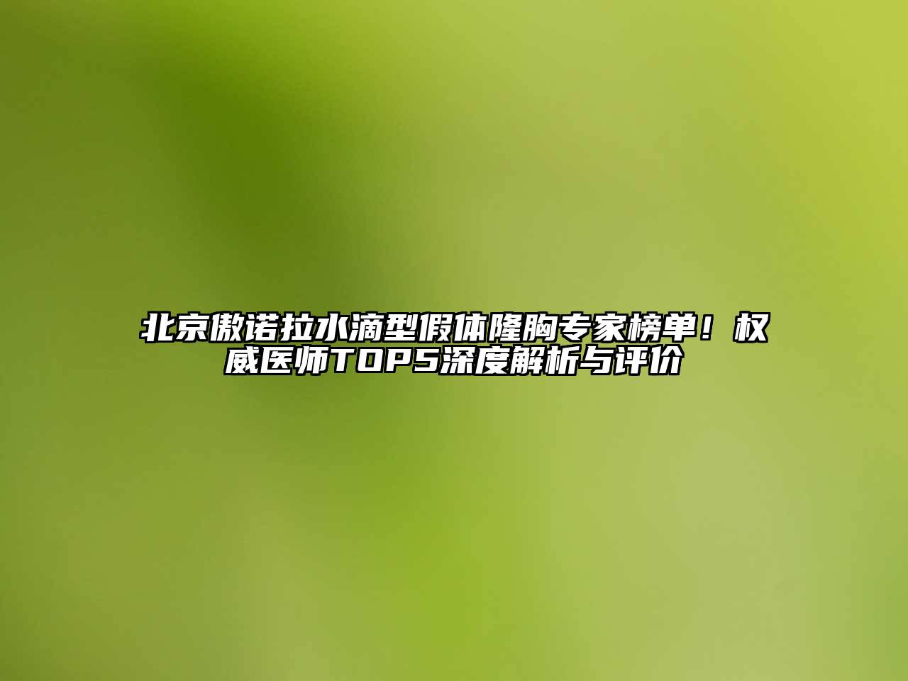 北京傲诺拉水滴型假体隆胸专家榜单！权威医师TOP5深度解析与评价